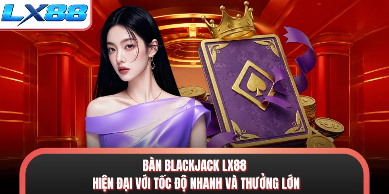 Bàn Blackjack LX88 hiện đại với tốc độ nhanh và thưởng lớn