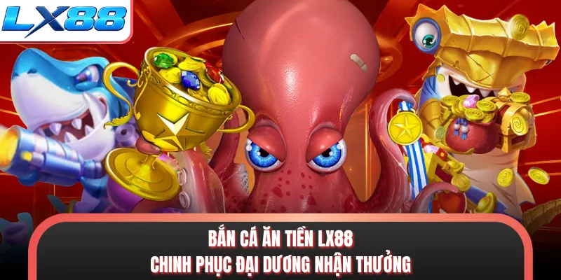 Bắn Cá Ăn Tiền LX88 - Chinh Phục Đại Dương Nhận Thưởng