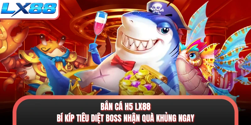 Bắn Cá H5 LX88 - Bí Kíp Tiêu Diệt Boss Nhận Quà Khủng Ngay