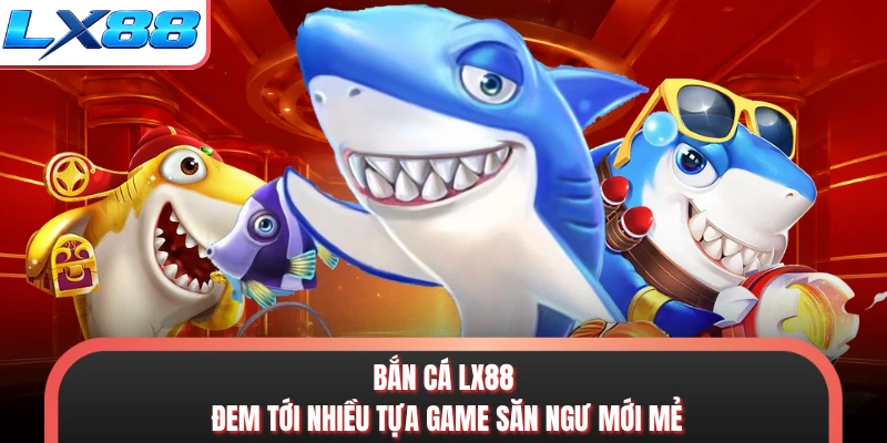 Bắn cá LX88 đem tới nhiều tựa game săn ngư mới mẻ