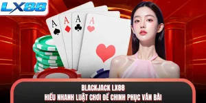 Blackjack LX88 - Hiểu Nhanh Luật Chơi Để Chinh Phục Ván Bài