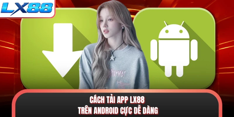 Cách tải app LX88 trên Android cực dễ dàng