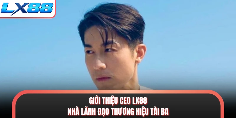 Giới thiệu CEO LX88 - Nhà lãnh đạo thương hiệu tài ba