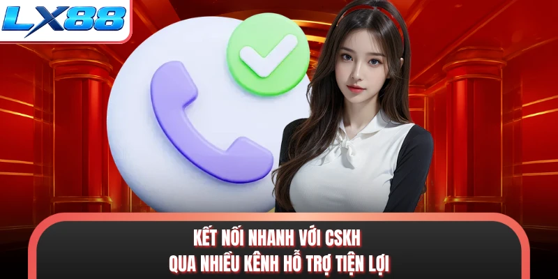 Kết nối nhanh với CSKH qua nhiều kênh hỗ trợ tiện lợi