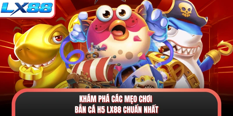 Khám phá các mẹo chơi bắn cá h5 LX88 chuẩn nhất
