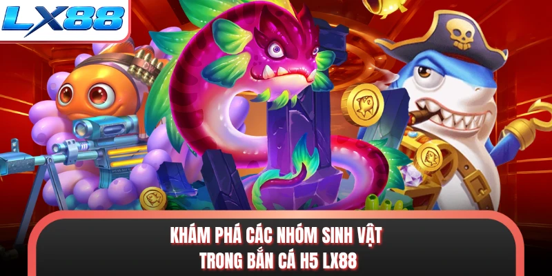 Khám phá các nhóm sinh vật trong bắn cá H5 LX88