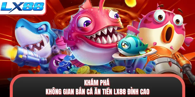 Khám phá không gian bắn cá ăn tiền LX88 đỉnh cao