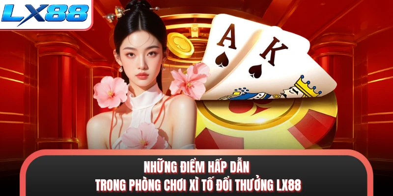 Những điểm hấp dẫn trong phòng chơi xì tố đổi thưởng LX88
