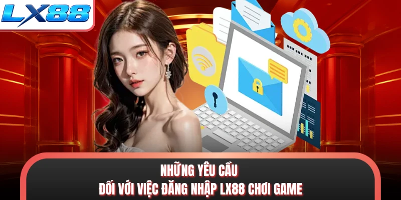 Những yêu cầu đối với việc đăng nhập LX88 chơi game