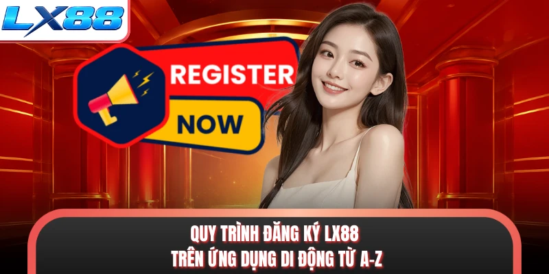 Quy trình đăng ký LX88 trên ứng dụng di động từ A-Z