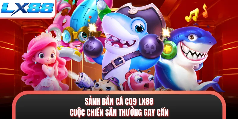 Sảnh Bắn Cá CQ9 LX88 - Cuộc Chiến Săn Thưởng Gay Cấn