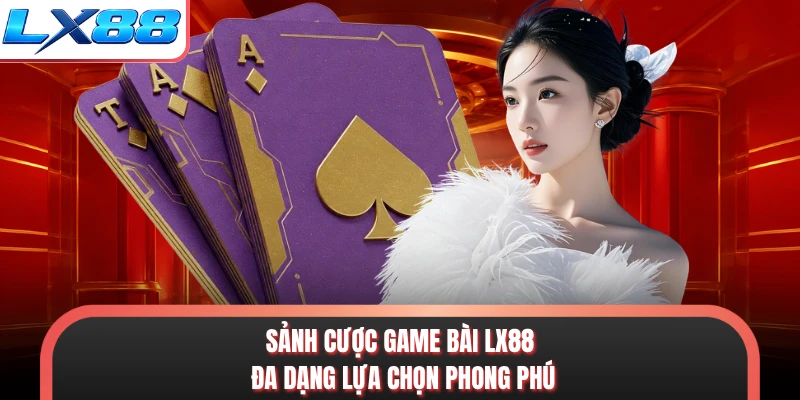 Sảnh cược game bài LX88 đa dạng lựa chọn phong phú